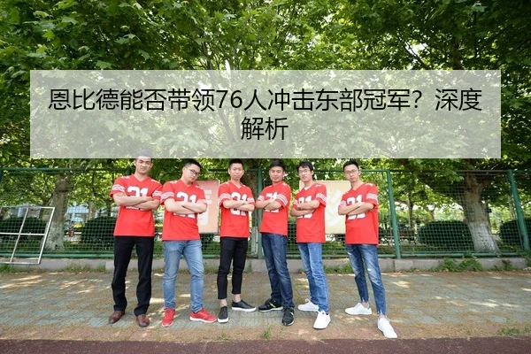 恩比德能否带领76人冲击东部冠军？深度解析