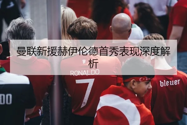 曼联新援赫伊伦德首秀表现深度解析